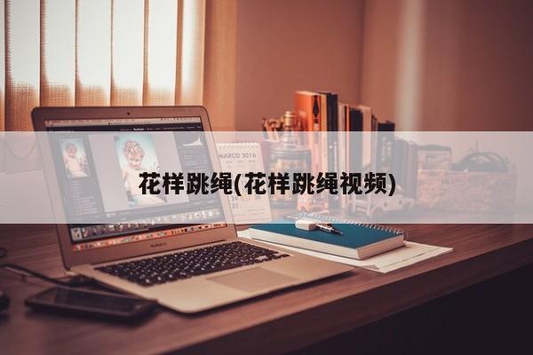 花样跳绳(花样跳绳视频)