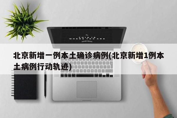 北京新增一例本土确诊病例(北京新增1例本土病例行动轨迹)