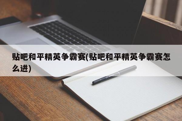 贴吧和平精英争霸赛(贴吧和平精英争霸赛怎么进)