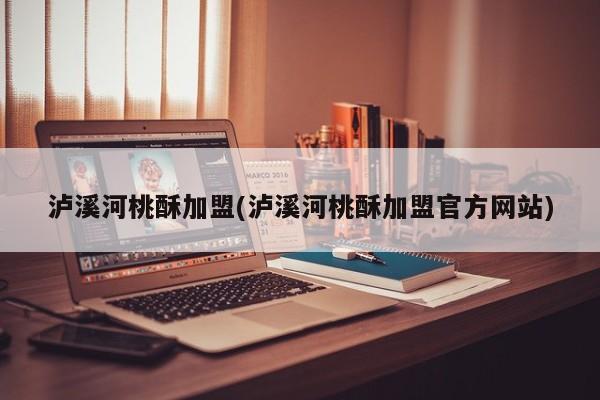 泸溪河桃酥加盟(泸溪河桃酥加盟官方网站)