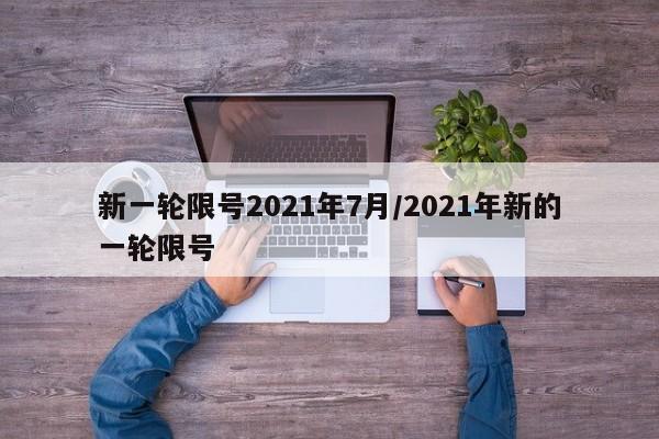新一轮限号2021年7月/2021年新的一轮限号