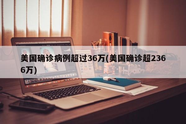 美国确诊病例超过36万(美国确诊超2366万)