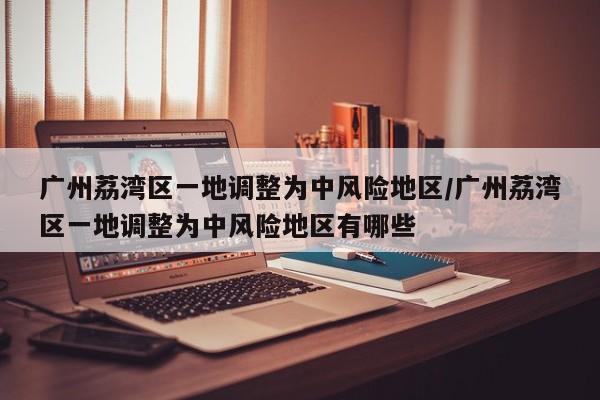 广州荔湾区一地调整为中风险地区/广州荔湾区一地调整为中风险地区有哪些