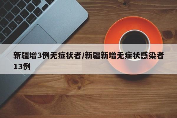 新疆增3例无症状者/新疆新增无症状感染者13例