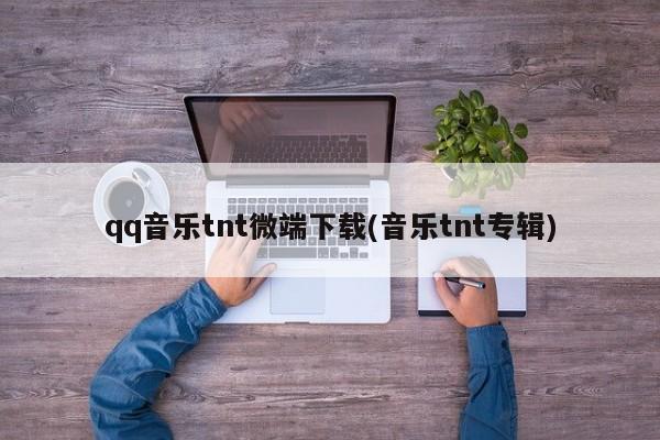 qq音乐tnt微端下载(音乐tnt专辑)