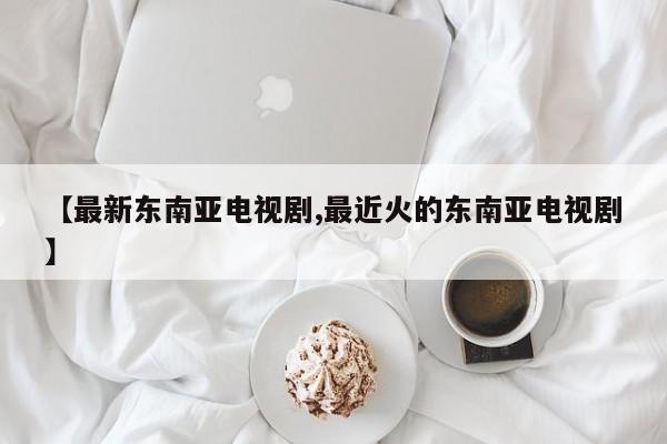 【最新东南亚电视剧,最近火的东南亚电视剧】