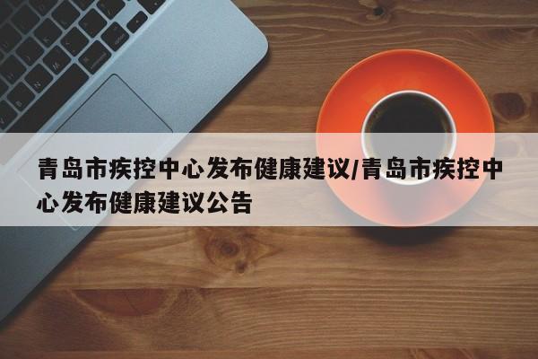青岛市疾控中心发布健康建议/青岛市疾控中心发布健康建议公告
