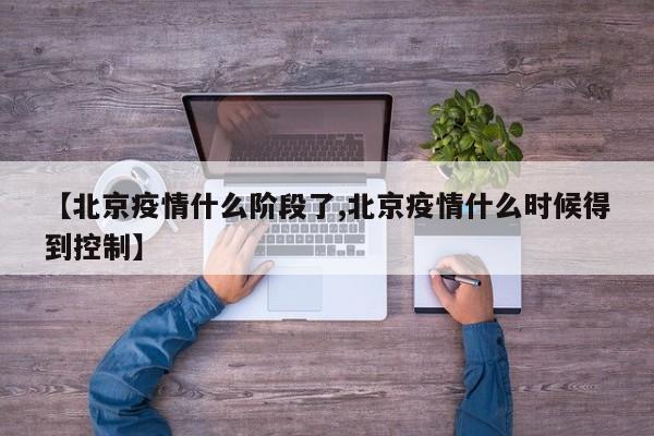 【北京疫情什么阶段了,北京疫情什么时候得到控制】