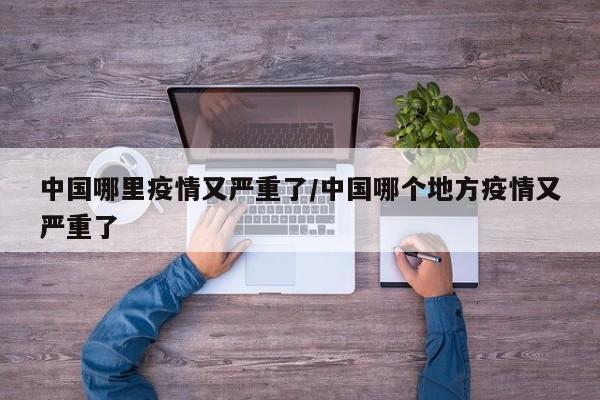 中国哪里疫情又严重了/中国哪个地方疫情又严重了