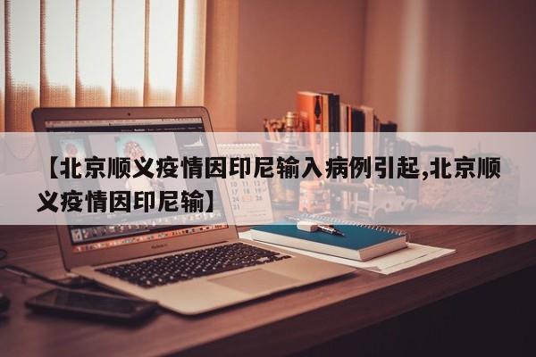 【北京顺义疫情因印尼输入病例引起,北京顺义疫情因印尼输】