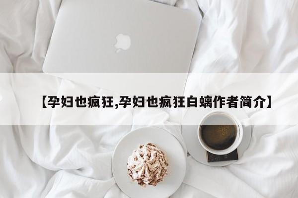 【孕妇也疯狂,孕妇也疯狂白螭作者简介】