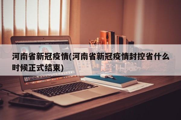河南省新冠疫情(河南省新冠疫情封控省什么时候正式结束)