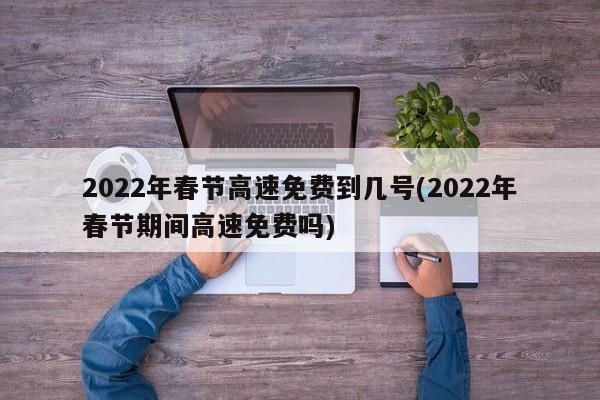 2022年春节高速免费到几号(2022年春节期间高速免费吗)