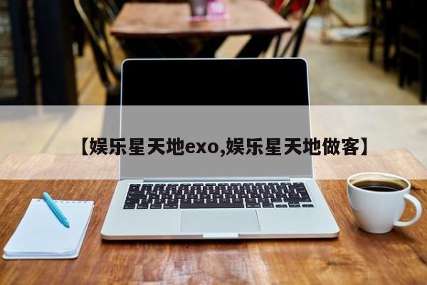 【娱乐星天地exo,娱乐星天地做客】