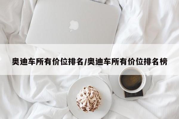 奥迪车所有价位排名/奥迪车所有价位排名榜