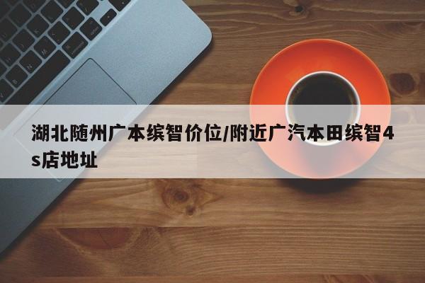 湖北随州广本缤智价位/附近广汽本田缤智4s店地址
