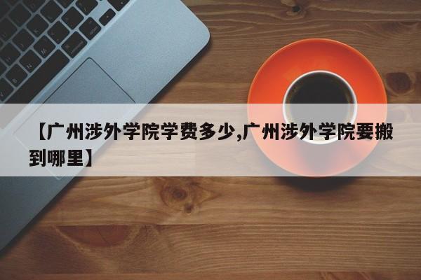【广州涉外学院学费多少,广州涉外学院要搬到哪里】