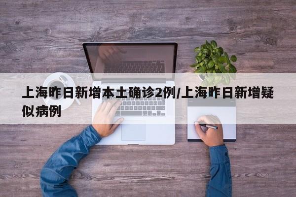 上海昨日新增本土确诊2例/上海昨日新增疑似病例