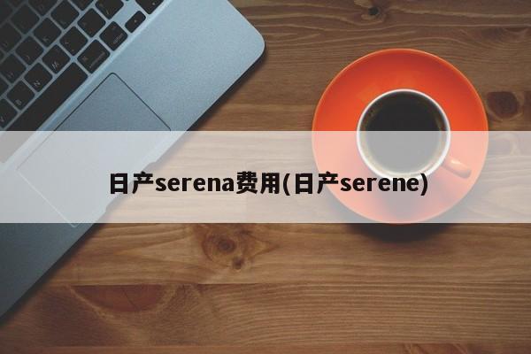 日产serena费用(日产serene)