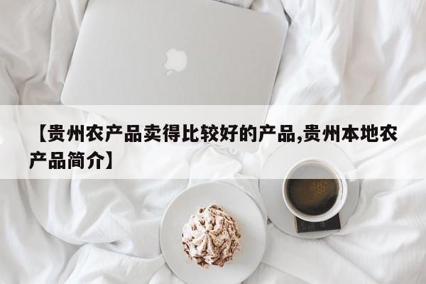 【贵州农产品卖得比较好的产品,贵州本地农产品简介】