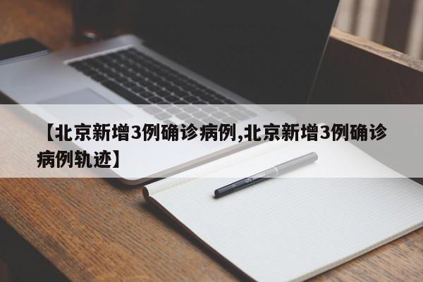 【北京新增3例确诊病例,北京新增3例确诊病例轨迹】