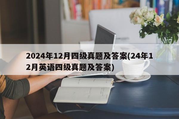 2024年12月四级真题及答案(24年12月英语四级真题及答案)