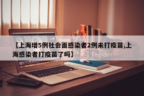 【上海增5例社会面感染者2例未打疫苗,上海感染者打疫苗了吗】