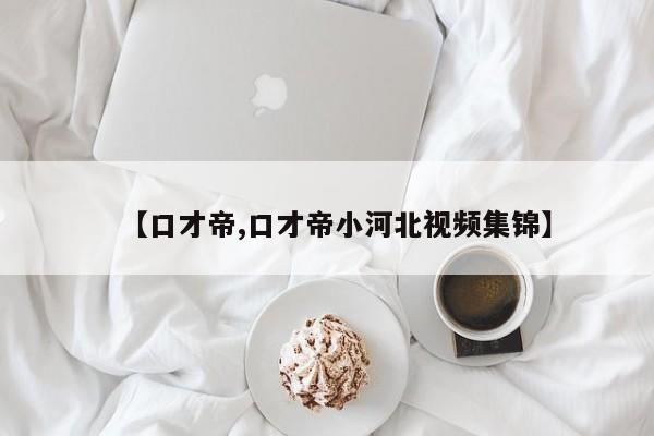 【口才帝,口才帝小河北视频集锦】