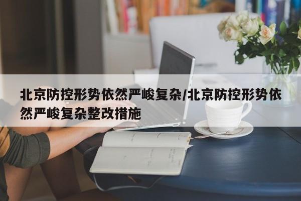 北京防控形势依然严峻复杂/北京防控形势依然严峻复杂整改措施