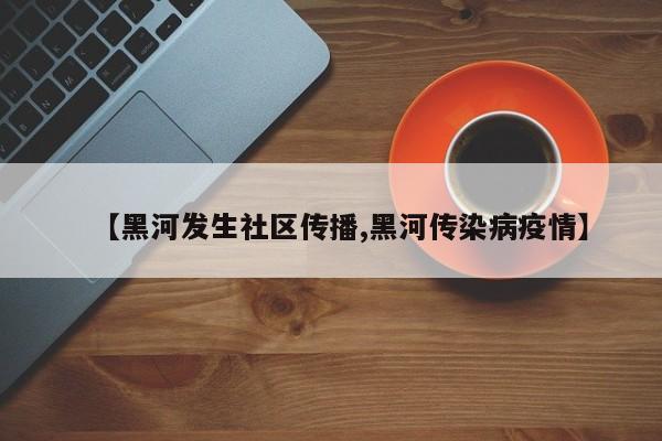 【黑河发生社区传播,黑河传染病疫情】