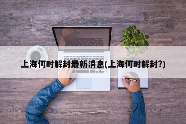 上海何时解封最新消息(上海何时解封?)