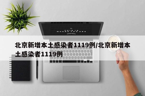 北京新增本土感染者1119例/北京新增本土感染者1119例