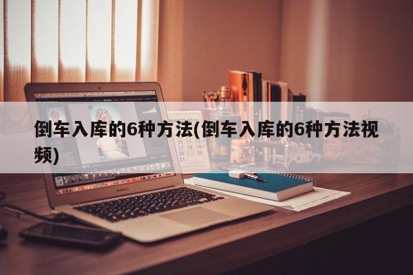 倒车入库的6种方法(倒车入库的6种方法视频)