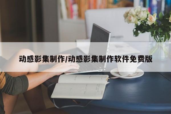动感影集制作/动感影集制作软件免费版