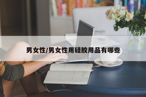 男女性/男女性用硅胶用品有哪些