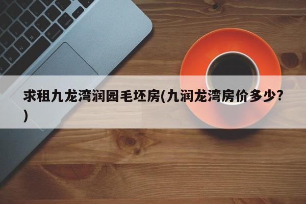 求租九龙湾润园毛坯房(九润龙湾房价多少?)