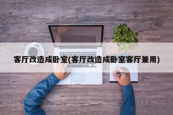 客厅改造成卧室(客厅改造成卧室客厅兼用)