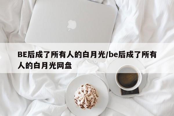 BE后成了所有人的白月光/be后成了所有人的白月光网盘