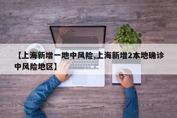 【上海新增一地中风险,上海新增2本地确诊中风险地区】