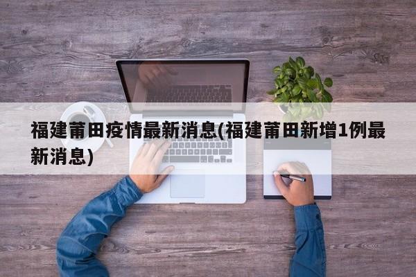 福建莆田疫情最新消息(福建莆田新增1例最新消息)