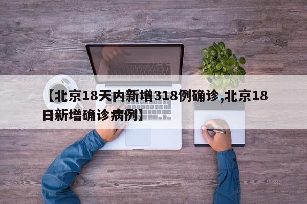 【北京18天内新增318例确诊,北京18日新增确诊病例】