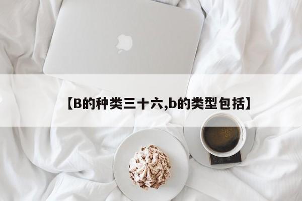 【B的种类三十六,b的类型包括】