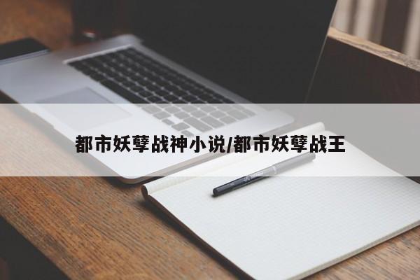 都市妖孽战神小说/都市妖孽战王