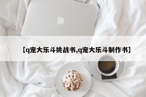 【q宠大乐斗挑战书,q宠大乐斗制作书】