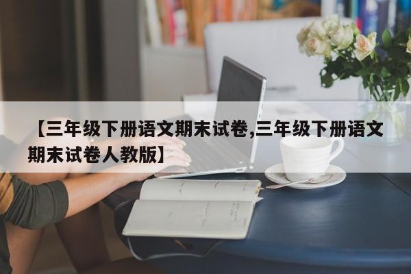 【三年级下册语文期末试卷,三年级下册语文期末试卷人教版】