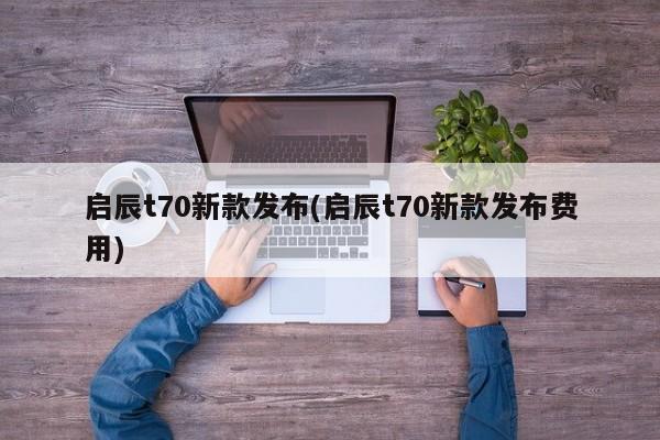 启辰t70新款发布(启辰t70新款发布费用)