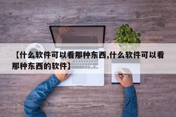 【什么软件可以看那种东西,什么软件可以看那种东西的软件】