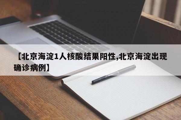 【北京海淀1人核酸结果阳性,北京海淀出现确诊病例】