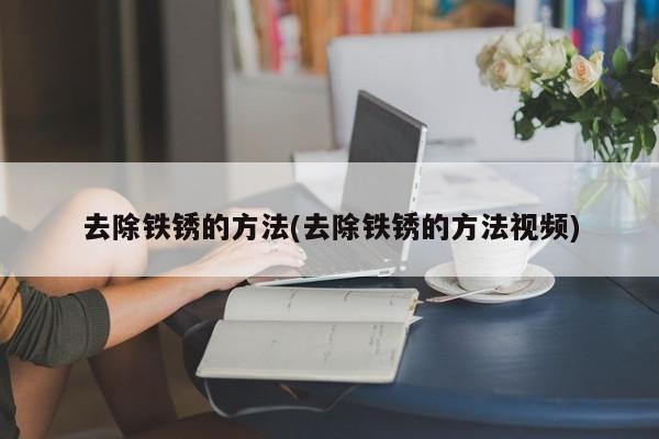 去除铁锈的方法(去除铁锈的方法视频)