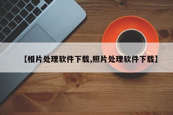【相片处理软件下载,照片处理软件下载】